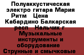  Полуаккустическая электро гитара Мария Ритм › Цена ­ 7 000 - Кабардино-Балкарская респ., Нальчик г. Музыкальные инструменты и оборудование » Струнные и смычковые   . Кабардино-Балкарская респ.